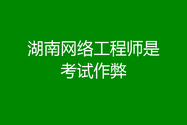 湖南网络工程师是考试作弊