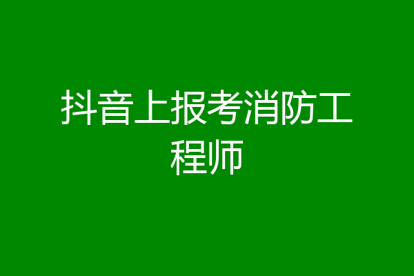 抖音上报考消防工程师