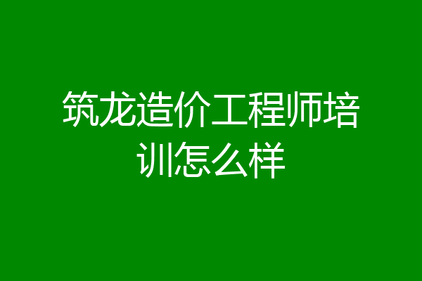 筑龙造价工程师培训怎么样