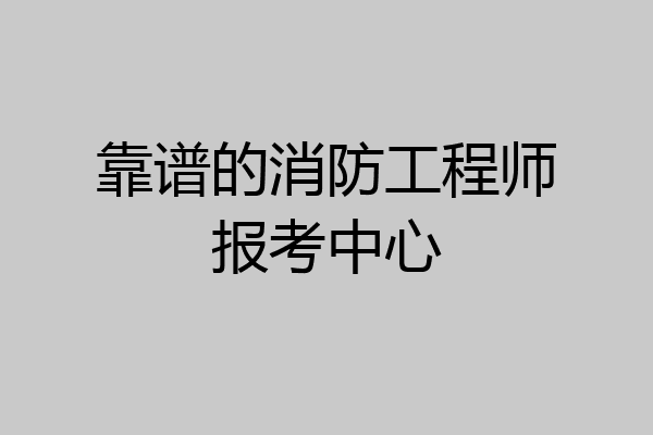 靠谱的消防工程师报考中心