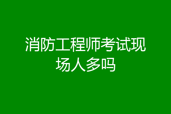 消防工程师考试现场人多吗