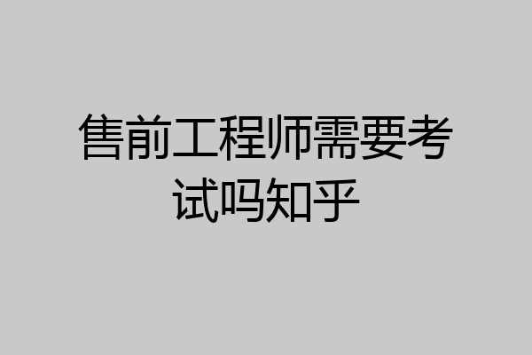 售前工程师需要考试吗知乎
