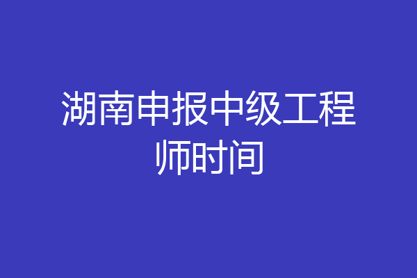 湖南申报中级工程师时间