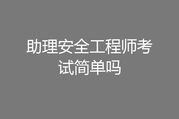 助理安全工程师考试简单吗