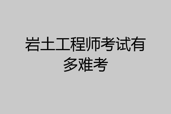 岩土工程师考试有多难考