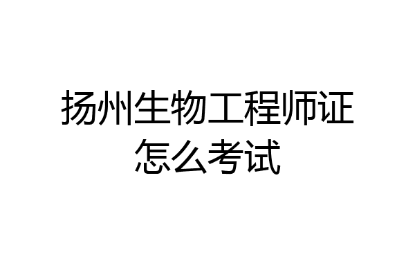 扬州生物工程师证怎么考试