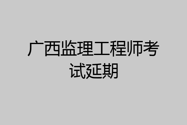广西监理工程师考试延期