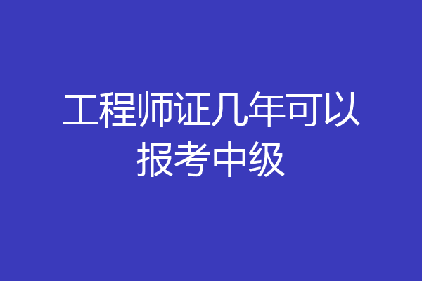 工程师证几年可以报考中级