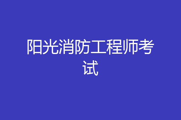 阳光消防工程师考试