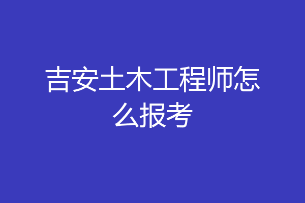 吉安土木工程师怎么报考