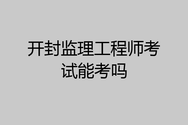 开封监理工程师考试能考吗