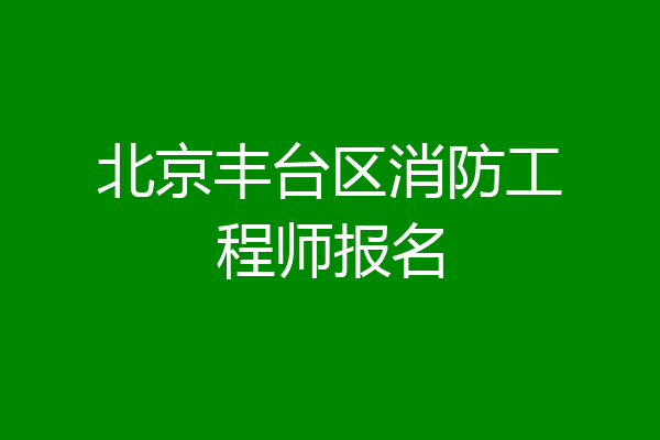 北京丰台区消防工程师报名