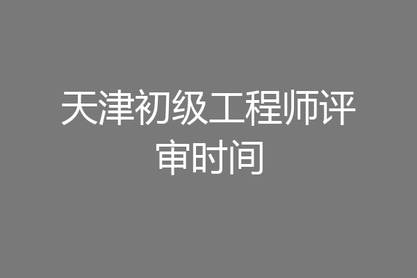 天津初级工程师评审时间