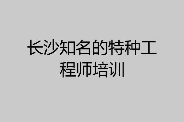长沙知名的特种工程师培训