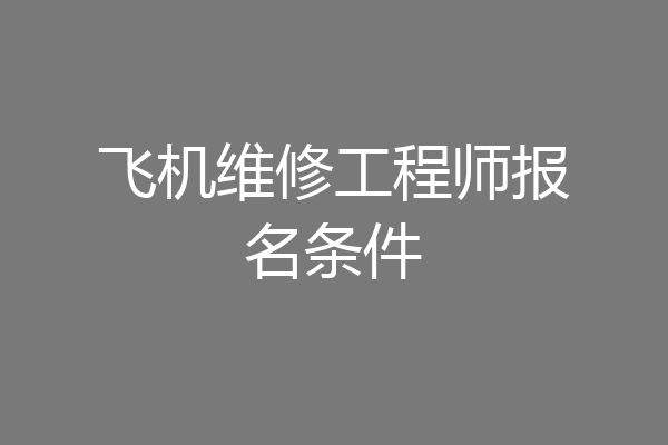 飞机维修工程师报名条件