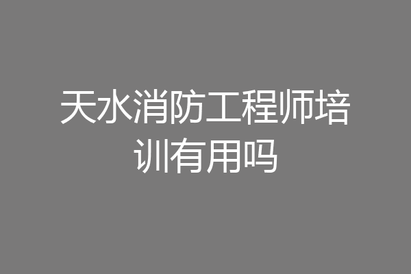 天水消防工程师培训有用吗