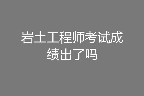 岩土工程师考试成绩出了吗