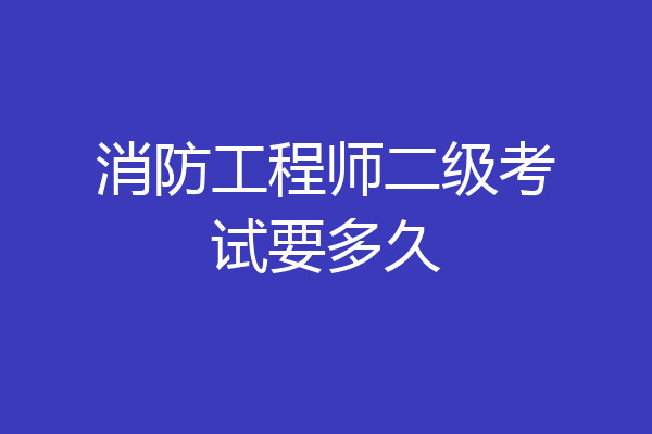 消防工程师二级考试要多久