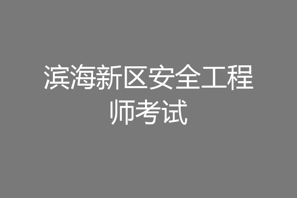 滨海新区安全工程师考试