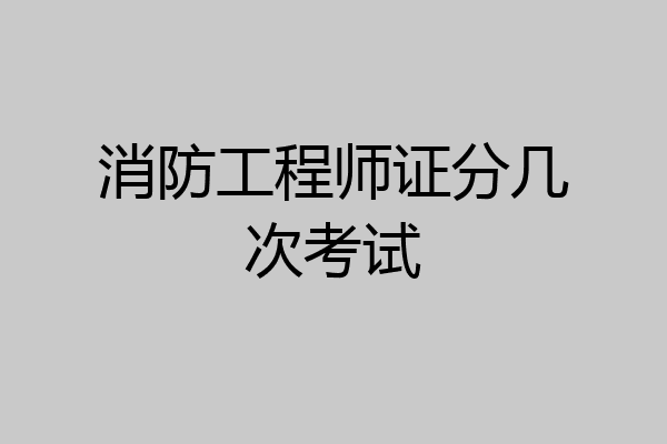 消防工程师证分几次考试