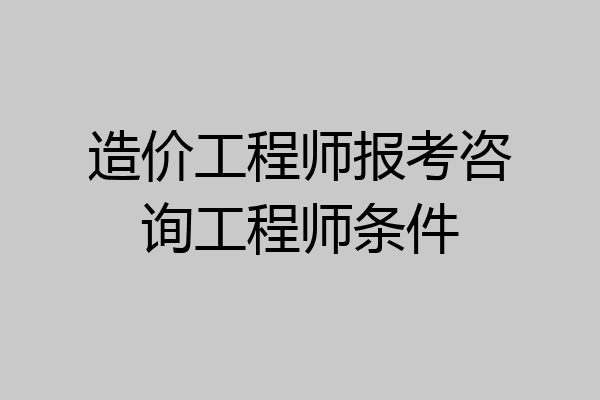 造价工程师报考咨询工程师条件