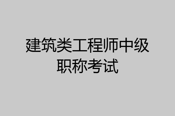 建筑类工程师中级职称考试