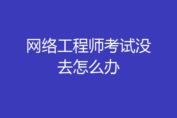 网络工程师考试没去怎么办