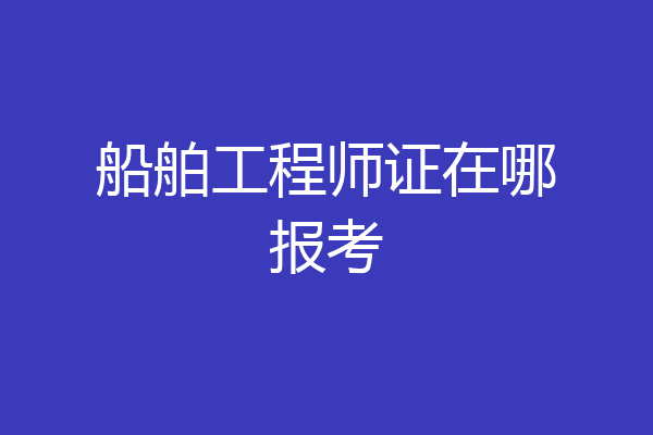 船舶工程师证在哪报考