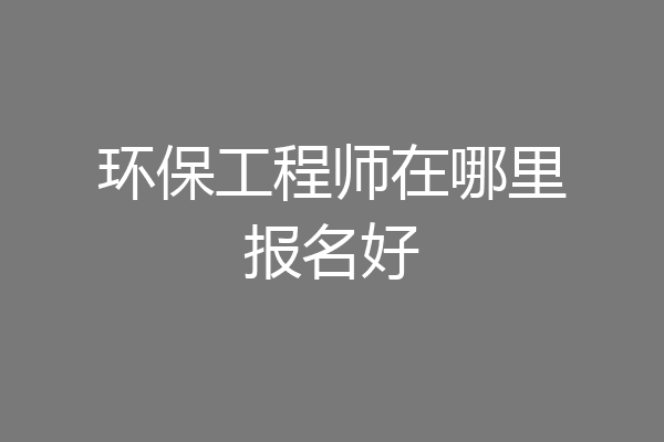 环保工程师在哪里报名好