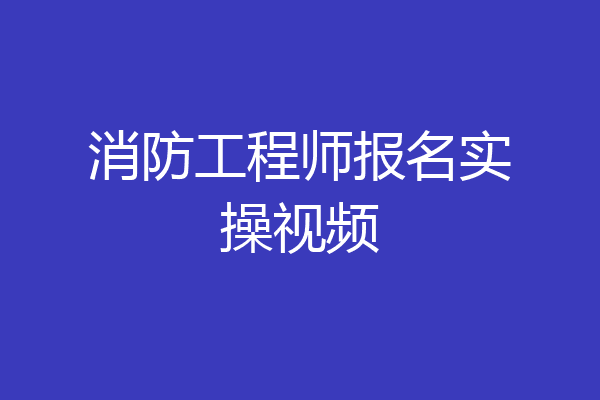 消防工程师报名实操视频