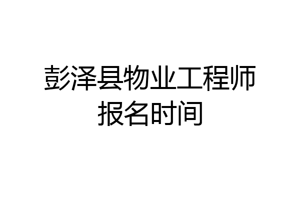 彭泽县物业工程师报名时间