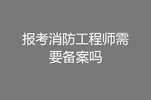 报考消防工程师需要备案吗