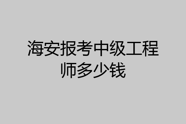 海安报考中级工程师多少钱