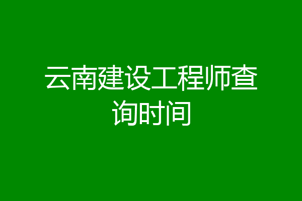 云南建设工程师查询时间
