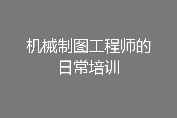 机械制图工程师的日常培训