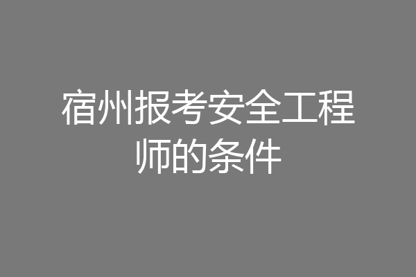 宿州报考安全工程师的条件