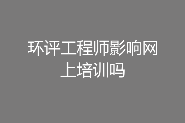 环评工程师影响网上培训吗