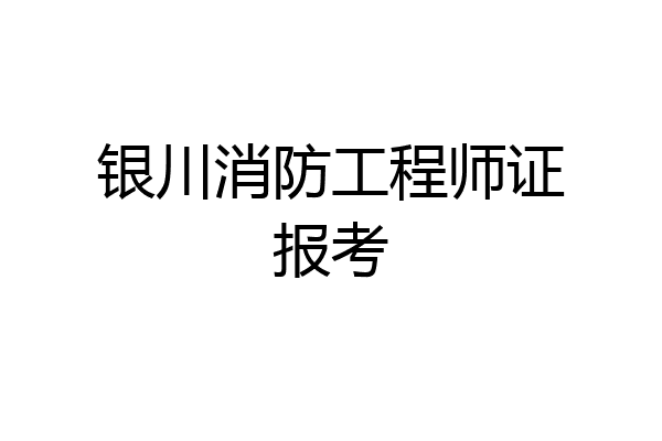 银川消防工程师证报考