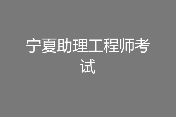 宁夏助理工程师考试