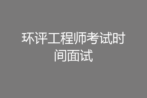 环评工程师考试时间面试