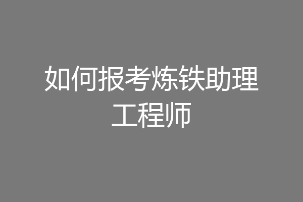 如何报考炼铁助理工程师