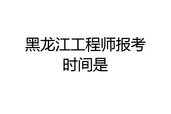 黑龙江工程师报考时间是
