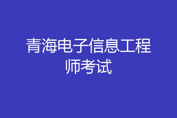青海电子信息工程师考试