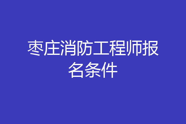 枣庄消防工程师报名条件