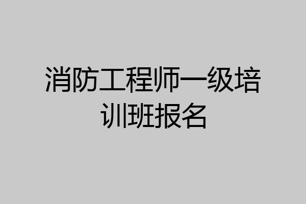 消防工程师一级培训班报名