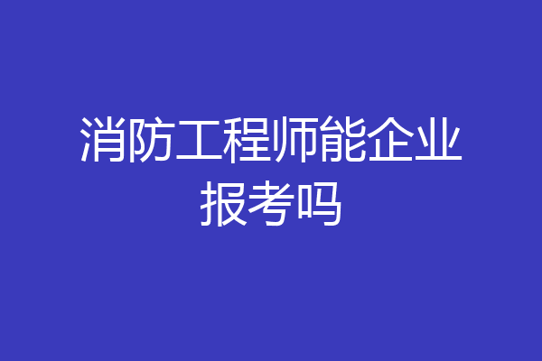 消防工程师能企业报考吗