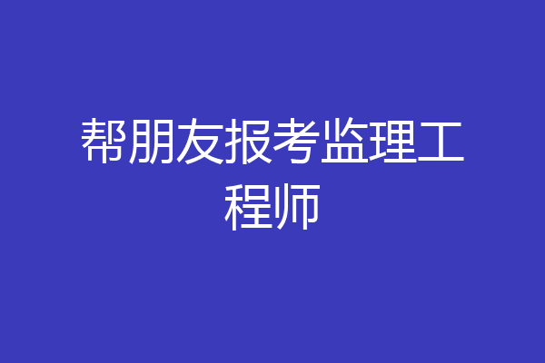 帮朋友报考监理工程师