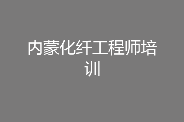 内蒙化纤工程师培训