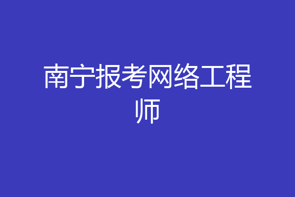 南宁报考网络工程师