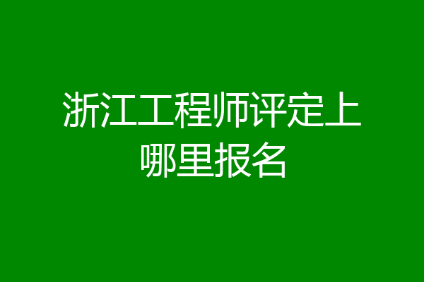 浙江工程师评定上哪里报名